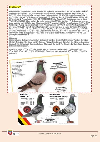 Vente Tournai – Kain 2019
Page 6/7
Et ailleurs ?
ANTOIN Victor (Russeignies), (Avec un jeune du ''super Bol'' s'illustra avec 7 prix par 10), Colsoulle P&F
(Baisieux)( des résultats TOP !), CRETEUR A. (Amougies) (la colonie est basée sur son origine), DE
GEYTER Johan (Zottegem) (7 x 1er avec fils du ''Schone Sultan), DE GEYTER Josef (Smetlede) (6 x 1
er
sur Dourdan ), DE KEYSER Bertrand (Oosterzele) (2X Champion Prov.), DE NUTTE Gilbert (Oosterzele)
(1er
provincial & 1er
zonal Vichy 2003), DE PESSEMIER Brigitte (Renaix) (1er
Châteauroux avec un fils de
''PLEKKE''), ENGELS Julien (Aalter) (2x 1er As pigeon), GILLET Willy (Landen) (1
er
Châteauroux avec un
jeune issu d'un bon), LABIAU Alain (Kluisbergen) (2X 1er
Argenton), LORIE Frans (Smetlede) (26ème
et 69ème
Nat Bourges Avec 2 pigeons de chez Gevaert- Vanschoorisse), MOYAERT Camiel (Westkapelle)(36 X 1er
en 2 ans), PROVOST Marc & Bjorn (Maarkedal) (3X 1er provincial avec la lignée du ''Salto'', 1
er
inter prov
Châteauroux de 5274, 1
er
prov Châteauroux de 1485, 1
er
prov Blois de 880, 20
ème
nat Limoges de 23.661,
7ème
prov. Argenton de 1174, 15ème
prov. La Souterraine, de 4.669, 75ème
nat La Souterraine de 14.957,….)
TRUYAERT André (Bellegem) (1er
Prov. Blois avec un petit fils de ''Salto & Plekke), VAN BORRE Luc
(Wortegem-Petegem)(17X 1er
)
Mais aussi:
Waetens Lucien (Balegem), Laurier Kurt (Zottegem), Van Den Eynde (Oud-Heverlee), Van Den Borre Luc
(Brakel), Thijs José (Sint-Maria-Lierde), Seghers Fréddy (Grembergen), Camphyn Eric (Ninove), Goossens
Gaston & Fils (Schepdaal), Geenens-Delbecq (Mainvault), De Voet& Fils (Renaix), De Buck-Baele (Brugge),
Deblander William (outer),
GAUTSON (GB) (14
ème
& 37
ème
Nat. Nantes de 5.052 pigeons) , HAZEL Dave , Gainsboroug (GB)
1
er
de 2.690, 1
e
de 1.457, 1
er
674, KEITH GAUT, Donnington (GB) NantesNat.: 2
ème
de 5854, 1
er
de 1554
pigeons !!
 