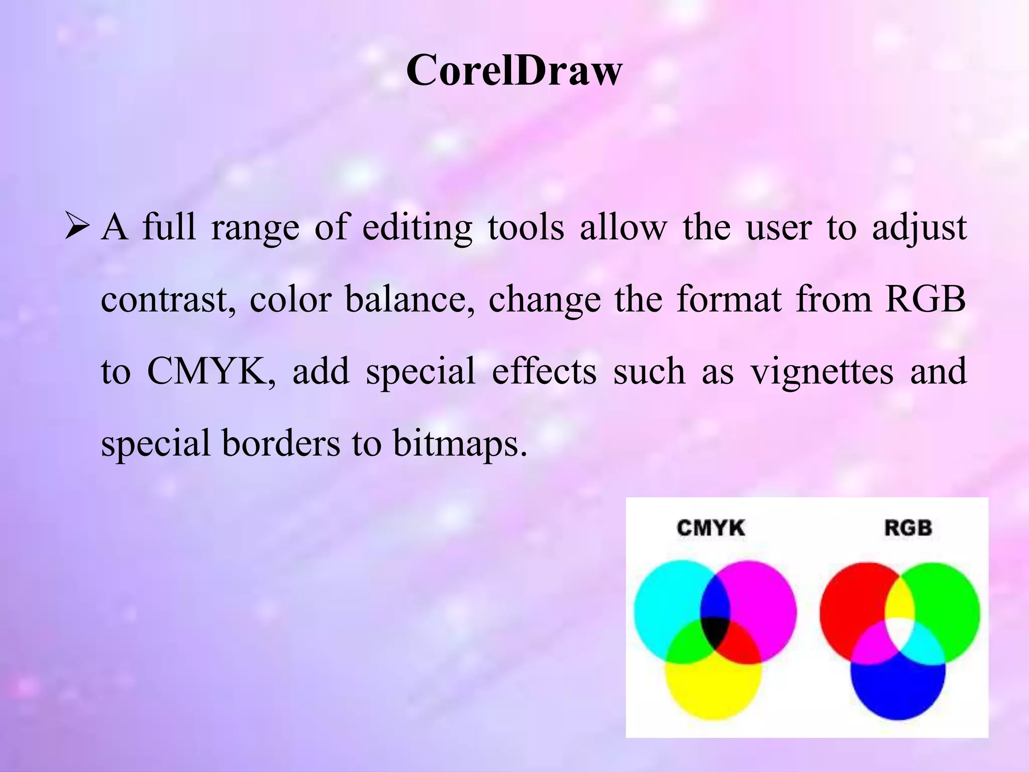  A full range of editing tools allow the user to adjust
contrast, color balance, change the format from RGB
to CMYK, add special effects such as vignettes and
special borders to bitmaps.
CorelDraw
 