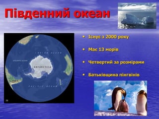 Південний океан
• Існує з 2000 року
• Має 13 морів
• Четвертий за розмірами
• Батьківщина пінгвінів
 