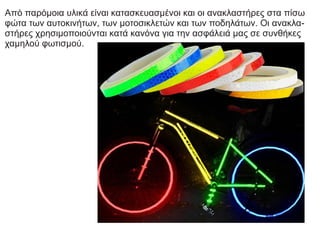 Από παρόμοια υλικά είναι κατασκευασμένοι και οι ανακλαστήρες στα πίσω
φώτα των αυτοκινήτων, των μοτοσικλετών και των ποδηλάτων. Οι ανακλα-
στήρες χρησιμοποιούνται κατά κανόνα για την ασφάλειά μας σε συνθήκες
χαμηλού φωτισμού.
 