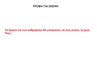 ΤΡΟΦΗ ΓΙΑ ΣΚΕΨΗ
Το ξέρατε ότι ένα καθρεφτάκι θα μπορούσε να σας σώσει τη ζωή;
Πώς;
 