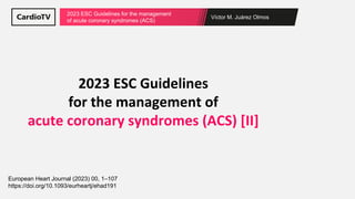 Víctor M. Juárez Olmos
2023 ESC Guidelines for the management
of acute coronary syndromes (ACS)
2023 ESC Guidelines
for the management of
acute coronary syndromes (ACS) [II]
European Heart Journal (2023) 00, 1–107
https://doi.org/10.1093/eurheartj/ehad191
 