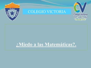 COLEGIO VICTORIA
¿Miedo a las Matemáticas?.
 