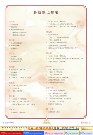 敦 珠 佛 学 会 国 际 有 限 公 司
通 讯 地 址 ： 香 港 柴 湾 常 安 街 7 7 号 发 达 中 心 4 楼
4th Floor Federal Centre 77 Sheung On Street Chaiwan Hong Kong
电 话：(852)25583680 传 真：(852)31571144
网 址 ： h t t p : / / w w w . d u d j o m b a . c o m 电 子 邮 件 ： info@dudjomba.org.hk
版權擁有者：
敦珠佛學會國際有限公司
Youtube
www.youtube.com/user/DudjomBuddhist
Facebook
www.facebook.com/DudjomBuddhist
土豆
http://www.tudou.com/home/dudjom
优酷
http://i.youku.com/dudjom
56.com
http://i.56.com/Dudjom
第一期
• 生命的真諦
• 瀕死體驗
• 瀕死體驗研究的歷史
• 「瀕死體驗」的共同特質
• 「瀕死體驗」的爭論點
第二期
• 生與死的能量連線
• 能量線的奧祕
• 五種超能力
第三期
• 光的奧秘
• 生死出入口的奧祕
• 生死連線的來源
第四期
• 生死關頭的「全能之光」
• 光的來源
• 光的運用
• 「超能力」、「神通」與「證量」
第五期
• 「生死之光」的產生原因
• 「心」的幻象
• 「預言」的真實性
第六期
• 「全知感」與「瞬間前瞻」
• 「預言」與「未來」的真實性
• 不要成為「算命、占卜、預言」的奴隸
第七期
• 無容置疑的「瀕死體驗」
• 與「神」同體的「瀕死體驗」
• 「包容及適合」全人類的「普遍性宗教」
• 真正的「死亡」，是每一段人生的「極險轉捩點」
第八期
• 死亡的各種階段
• 「肉體」與「精神身」的分離階段
• 「本性」顯露的階段
• 「過渡期」及隨時投生的階段
• 令人震撼的啟示：死前的景象
• 究竟甚麼才是「對題」的「精神提昇訓練」呢？
第九期
• 七分之一的負面「瀕死體驗」
• 死後遇見「恐怖境象」的深層意義與「修行的拆解」關係
• 不要低估死後的「恐怖境象」
第十期
• 負面「瀕死體驗」的比例
• 「鬼道」的「瀕死體驗」
• 「自殺」的成因與後果
• 如何避免進入惡性的「精神領域」
• 對負面「瀕死體驗」的誤解
• 矛盾的理論所帶來的後果
第十一期
• 「疑慮與驚恐」的產生原因
• 負面「瀕死體驗」的產生原因
• 「主心態與他力」的交錯作用
• 「主力投射與他力投射」的交錯作用
• 「業力網絡」的交錯作用
• 極危險的「投生之門」
第十二期
• 恐怖景象的殺傷力
各 期 重 點 提 要
40
蓮花海第34期 按此到目錄
 