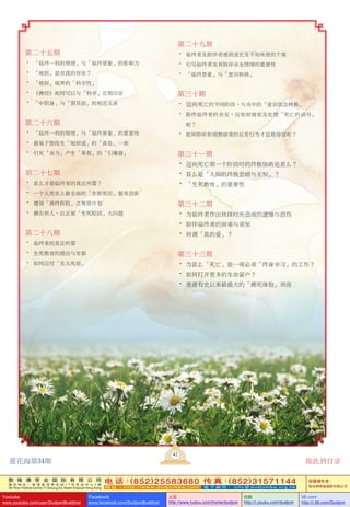 敦 珠 佛 学 会 国 际 有 限 公 司
通 讯 地 址 ： 香 港 柴 湾 常 安 街 7 7 号 发 达 中 心 4 楼
4th Floor Federal Centre 77 Sheung On Street Chaiwan Hong Kong
电 话：(852)25583680 传 真：(852)31571144
网 址 ： h t t p : / / w w w . d u d j o m b a . c o m 电 子 邮 件 ： info@dudjomba.org.hk
版權擁有者：
敦珠佛學會國際有限公司
Youtube
www.youtube.com/user/DudjomBuddhist
Facebook
www.facebook.com/DudjomBuddhist
土豆
http://www.tudou.com/home/dudjom
优酷
http://i.youku.com/dudjom
56.com
http://i.56.com/Dudjom
第二十五期
• 「臨終一刻的情緒」與「臨終景象」的影響力
• 「地獄」是否真的存在？
• 「地獄」境界的「科學性」
• 《佛經》如何可以與「科學」互相印證
• 「中陰身」與「黑耳獄」的相互關係
第二十六期
• 「臨終一刻的情緒」與「臨終景象」的重要性
• 最易下墮投生「地獄道」的「高危」一族
• 引發「業力」產生「果報」的「引爆器」
第二十七期
• 甚麼才是臨終者的真正所需？
• 一個人類史上最全面的「生前死後」服務創新
• 建設「善終醫院」之籌資計劃
• 佛告世人，應正視「生死輪迴」大問題
第二十八期
• 臨終者的真正所需
• 生死教育的提出與發展
• 如何應付「生關死劫」
第二十九期
• 臨終者及陪伴者感到迷茫及不知所措的個案
• 引導臨終者及其陪伴親友情緒的重要性
• 「臨終景象」與「意識轉換」
第三十期
• 邁向死亡的不同階段，與當中的「意識狀態轉換」
• 陪伴臨終者的親友，應如何接收及處理「死亡的訊號」
呢？
• 如何聆聽和觀察病者的反常行為才是最得宜呢？
第三十一期
• 邁向死亡第一個階段時的終極協助是甚麼？
• 甚麼是「人間的終極悲劇與無知」？
• 「生死教育」的重要性
第三十二期
• 為臨終者作出抉擇時所造成的遺憾與創傷
• 陪伴臨終者的困難與須知
• 何謂「真的愛」？
第三十三期
• 為甚麼「死亡」是一項必須「終身學習」的工作？
• 如何打開更多的生命窗戶？
• 香港有史以來最盛大的「瀕死體驗」講座
42
蓮花海第34期 按此到目錄
 