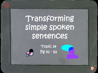 Transforming
simple spoken
  sentences
   Topic 34
   Pg 91 - 92
 