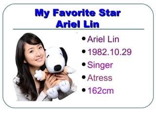 My Favorite Star
    Ariel Lin
         ArielLin
         1982.10.29

         Singer

         Atress

         162cm
 