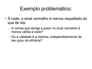 Exemplo problemático:
• À noite, o sinal vermelho é menos respeitado do
que de dia.
– A norma que obriga a parar no sinal vermelho é
menos válida à noite?
– Ou a validade é a mesma, independetemente de
seu grau de eficácia?

 