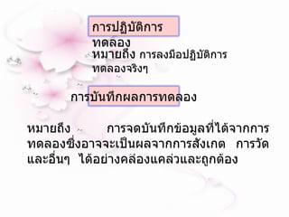 หมายถึง   การจดบันทึกข้อมูลที่ได้จากการทดลองซึ่งอาจจะเป็นผลจากการสังเกต การวัดและอื่นๆ  ได้อย่างคล่องแคล่วและถูกต้อง หมายถึง  การลงมือปฏิบัติการทดลองจริงๆ  การปฏิบัติการทดลอง การบันทึกผลการทดลอง 