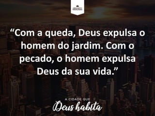 “Com a queda, Deus expulsa o
homem do jardim. Com o
pecado, o homem expulsa
Deus da sua vida.”
 