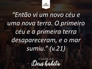 “Então vi um novo céu e
uma nova terra. O primeiro
céu e a primeira terra
desapareceram, e o mar
sumiu.” (v.21)
 