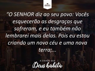 “O SENHOR diz ao seu povo: Vocês
esquecerão as desgraças que
sofreram, e eu também não
lembrarei mais delas. Pois eu estou
criando um novo céu e uma nova
terra;...
 