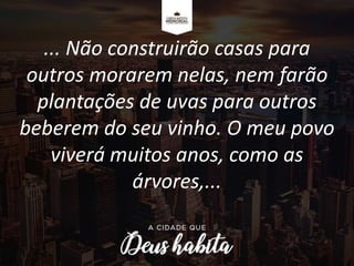 ... Não construirão casas para
outros morarem nelas, nem farão
plantações de uvas para outros
beberem do seu vinho. O meu povo
viverá muitos anos, como as
árvores,...
 