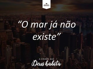 “O mar já não
existe”
 