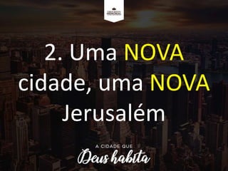 2. Uma NOVA
cidade, uma NOVA
Jerusalém
 
