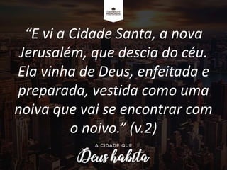 “E vi a Cidade Santa, a nova
Jerusalém, que descia do céu.
Ela vinha de Deus, enfeitada e
preparada, vestida como uma
noiva que vai se encontrar com
o noivo.” (v.2)
 