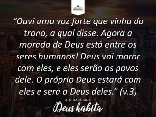 “Ouvi uma voz forte que vinha do
trono, a qual disse: Agora a
morada de Deus está entre os
seres humanos! Deus vai morar
com eles, e eles serão os povos
dele. O próprio Deus estará com
eles e será o Deus deles.” (v.3)
 