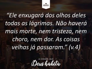 “Ele enxugará dos olhos deles
todas as lágrimas. Não haverá
mais morte, nem tristeza, nem
choro, nem dor. As coisas
velhas já passaram.” (v.4)
 
