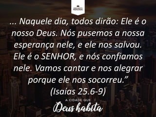 ... Naquele dia, todos dirão: Ele é o
nosso Deus. Nós pusemos a nossa
esperança nele, e ele nos salvou.
Ele é o SENHOR, e nós confiamos
nele. Vamos cantar e nos alegrar
porque ele nos socorreu.”
(Isaías 25.6-9)
 