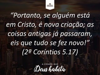 “Portanto, se alguém está
em Cristo, é nova criação; as
coisas antigas já passaram,
eis que tudo se fez novo!”
(2ª Coríntios 5.17)
 