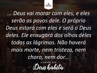 ... Deus vai morar com eles, e eles
serão os povos dele. O próprio
Deus estará com eles e será o Deus
deles. Ele enxugará dos olhos deles
todas as lágrimas. Não haverá
mais morte, nem tristeza, nem
choro, nem dor...
 
