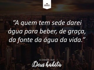 “A quem tem sede darei
água para beber, de graça,
da fonte da água da vida.”
 