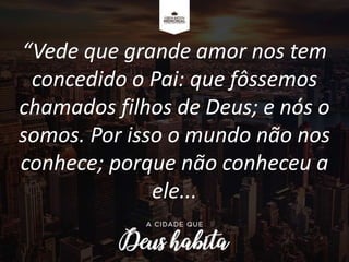 “Vede que grande amor nos tem
concedido o Pai: que fôssemos
chamados filhos de Deus; e nós o
somos. Por isso o mundo não nos
conhece; porque não conheceu a
ele...
 