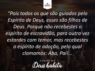 “Pois todos os que são guiados pelo
Espírito de Deus, esses são filhos de
Deus. Porque não recebestes o
espírito de escravidão, para outra vez
estardes com temor, mas recebestes
o espírito de adoção, pelo qual
clamamos: Aba, Pai!...
 