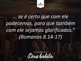 ... se é certo que com ele
padecemos, para que também
com ele sejamos glorificados.”
(Romanos 8.14-17)
 