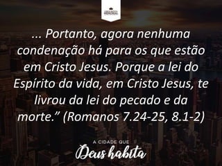 ... Portanto, agora nenhuma
condenação há para os que estão
em Cristo Jesus. Porque a lei do
Espírito da vida, em Cristo Jesus, te
livrou da lei do pecado e da
morte.” (Romanos 7.24-25, 8.1-2)
 