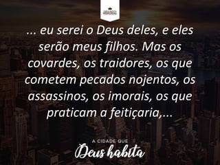 ... eu serei o Deus deles, e eles
serão meus filhos. Mas os
covardes, os traidores, os que
cometem pecados nojentos, os
assassinos, os imorais, os que
praticam a feitiçaria,...
 
