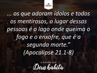 ... os que adoram ídolos e todos
os mentirosos, o lugar dessas
pessoas é o lago onde queima o
fogo e o enxofre, que é a
segunda morte.”
(Apocalipse 21.1-8)
 