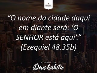 “O nome da cidade daqui
em diante será: ‘O
SENHOR está aqui’.”
(Ezequiel 48.35b)
 