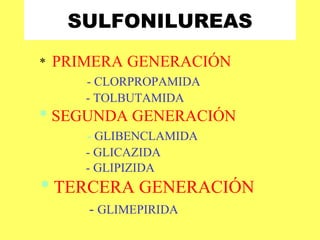 SULFONILUREAS *  PRIMERA GENERACIÓN - CLORPROPAMIDA - TOLBUTAMIDA *  SEGUNDA GENERACIÓN -  GLIBENCLAMIDA - GLICAZIDA - GLIPIZIDA *  TERCERA GENERACIÓN -  GLIMEPIRIDA 