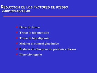 R EDUCCION DE LOS FACTORES DE RIESGO CARDIOVASCULAR Dejar de fumar Tratar la hipertensión Tratar la hiperlipemia Mejorar el control glucémico Reducir el sobrepeso en pacientes obesos Ejercicio regular 