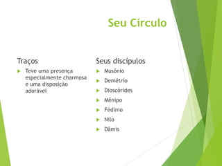 Seu Círculo
Traços
 Teve uma presença
especialmente charmosa
e uma disposição
adorável
Seus discípulos
 Musônio
 Demétrio
 Dioscórides
 Mênipo
 Fédimo
 Nilo
 Dâmis
 