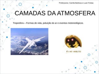 Professores: Camila Barbosa e Luan Freitas
CAMADAS DA ATMOSFERA
Troposfera – Formas de vida, poluição do ar e eventos metereológicos.
 