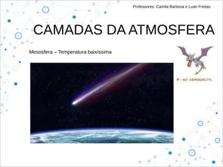 Professores: Camila Barbosa e Luan Freitas
CAMADAS DA ATMOSFERA
Mesosfera – Temperatura baixíssima
 