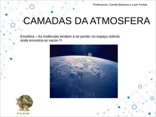 Professores: Camila Barbosa e Luan Freitas
CAMADAS DA ATMOSFERA
Exosfera – As moléculas tendem a se perder no espaço sideral,
onde encontra-se vacúo !!!
 