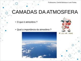 CAMADAS DA ATMOSFERA
Professores: Camila Barbosa e Luan Freitas
● O que é atmosfera ?
● Qual a importância da atmosfera ?
 