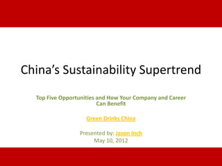 China’s Sustainability Supertrend
     Top Five Opportunities and How Your Company and Career
                            Can Benefit

                           Green Drinks China

                        Presented by: Jason Inch
                             May 10, 2012
The Economic, Demographic and Political Forces that are Changing the World.
                     www.ChinaSupertrends.com
 