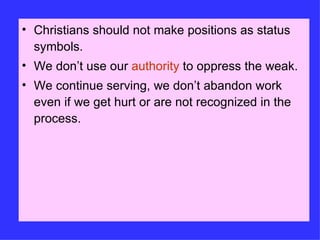Christians should not make positions as status symbols. We don’t use our  authority  to oppress the weak. We continue serving, we don’t abandon work even if we get hurt or are not recognized in the process. 