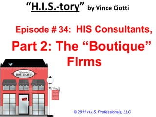 “ H.I.S.-tory ”  by Vince Ciotti © 2011 H.I.S. Professionals, LLC Episode # 34:  HIS Consultants, Part 2: The “Boutique” Firms 