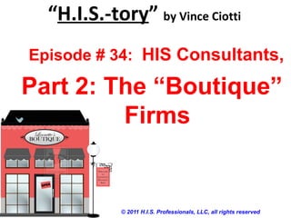 “H.I.S.-tory” by Vince Ciotti
© 2011 H.I.S. Professionals, LLC, all rights reserved
Episode # 34: HIS Consultants,
Part 2: The “Boutique”
Firms
 