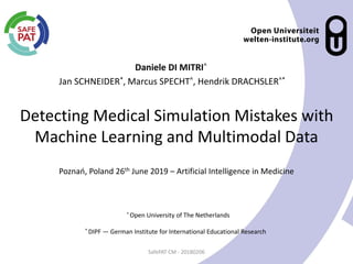 Detecting Medical Simulation Mistakes with
Machine Learning and Multimodal Data
Daniele DI MITRI^
Jan SCHNEIDER*, Marcus SPECHT^, Hendrik DRACHSLER^*
SafePAT CM - 20180206
^ Open University of The Netherlands
* DIPF — German Institute for International Educational Research
Poznań, Poland 26th June 2019 – Artificial Intelligence in Medicine
 