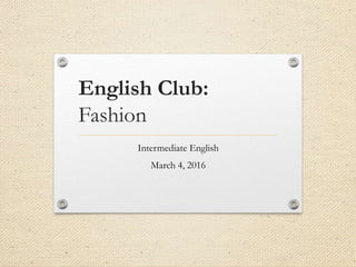 English Club:
Fashion
Intermediate English
March 4, 2016
 