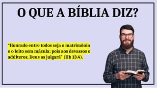 “Honrado entre todos seja o matrimônio
e o leito sem mácula; pois aos devassos e
adúlteros, Deus os julgará” (Hb 13.4).
O QUE A BÍBLIA DIZ?
 