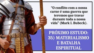 “O conflito com a nossa
carne é uma guerra que
teremos que travar
durante toda a nossa
vida” (Mark I. Bubeck).
PRÓXIMO ESTUDO:
35) MATERIALISMO
E BATALHA
ESPIRITUAL
 