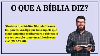 “Ouvistes que foi dito: Não adulterarás.
Eu, porém, vos digo que todo aquele que
olhar para uma mulher para a cobiçar, já
em seu coração cometeu adultério com
ela” (Mt 5.27,28).
O QUE A BÍBLIA DIZ?
 