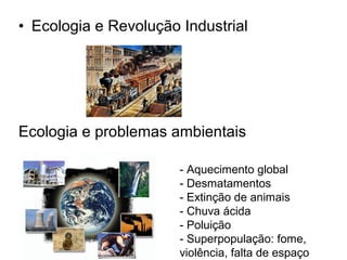 • Ecologia e Revolução Industrial

Ecologia e problemas ambientais
- Aquecimento global
- Desmatamentos
- Extinção de animais
- Chuva ácida
- Poluição
- Superpopulação: fome,
violência, falta de espaço

 